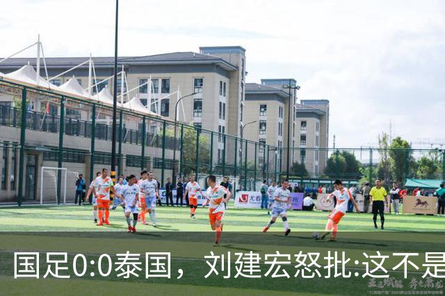国足0:0泰国，刘建宏怒批:这不是友谊赛，是“比烂”大赛