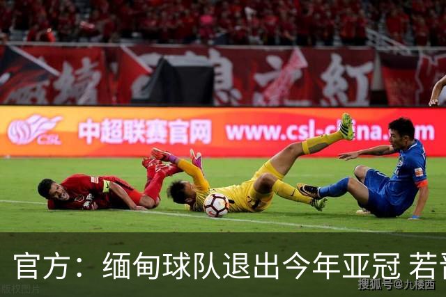 官方：缅甸球队退出今年亚冠 若晋级将与海港同组