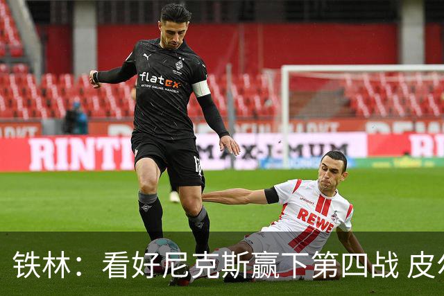 铁林：看好尼克斯赢下第四战 皮尔斯：我相信马刺会扳平大比分
